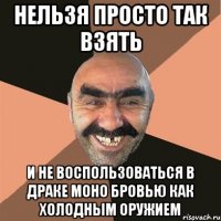Нельзя просто так взять и не воспользоваться в драке моно бровью как холодным оружием