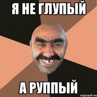 я не глупый а руппый