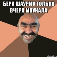 БЕРИ ШАУРМУ ТОЛЬКО ВЧЕРА МЯУКАЛА 