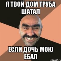 Я ТВОЙ ДОМ ТРУБА ШАТАЛ ЕСЛИ ДОЧЬ МОЮ ЕБАЛ