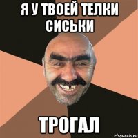 я у твоей телки сиськи трогал