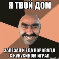 я твой дом залезал,и еда воровал,и с кукусиком играл