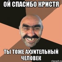 ой спасибо кристя ты тоже ахуительный человек