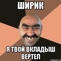 Ширик Я твой вкладыш вертел