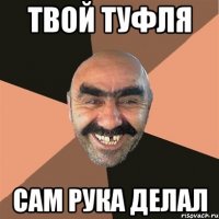 твой туфля сам рука делал