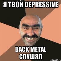 я твой Depressive Back metal слушял