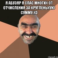 Я Абузяр я спас многих от отчисления за кругленькую сумму xD 