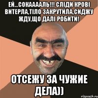 Ей...Сокааааль!!! Сліди крові витерла,тіло закрутила,сиджу жду,що далі робити! Отсежу за чужие дела))