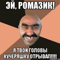 ЭЙ, РОМАЗИК! Я ТВОЙ ГОЛОВЫ КУЧЕРЯШКУ ОТРЫВАЛ!!!!