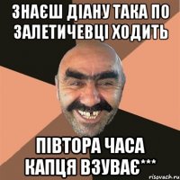 знаєш Діану така по залетичевці ходить півтора часа капця взуває***