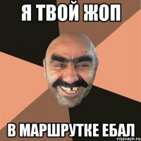 Я твой жоп В маршрутке ебал