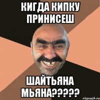 Кигда Кипку принисеш Шайтьяна Мьяна?????