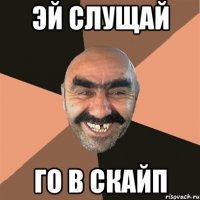 эй слущай го в скайп