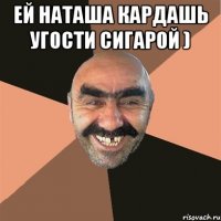 Ей Наташа Кардашь угости сигарой ) 