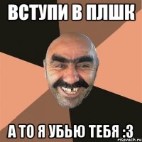 Вступи в плшк А то я убью тебя :з