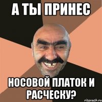 а ты принес Носовой платок и расческу?