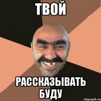 твой рассказывать буду