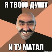 Я твою душу и ту матал