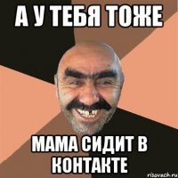 а у тебя тоже мама сидит в контакте