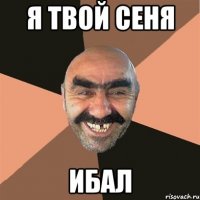 Я твой Сеня Ибал