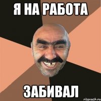 я на работа ЗАБИВАЛ