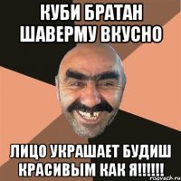 Куби братан шаверму вкусно Лицо украшает будиш красивым как я!!!!!!