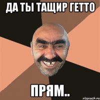 Да ты тащир гетто Прям..