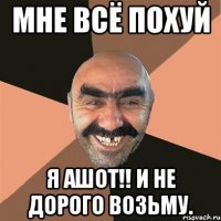 Мне всё похуй Я Ашот!! И не дорого возьму.