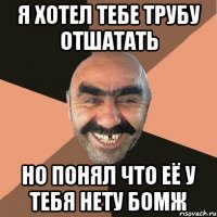 Я ХОТЕЛ ТЕБЕ ТРУБУ ОТШАТАТЬ НО ПОНЯЛ ЧТО ЕЁ У ТЕБЯ НЕТУ БОМЖ