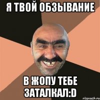 я твой обзывание в жопу тебе заталкал:D