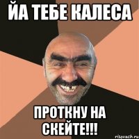 йа тебе калеса проткну на скейте!!!