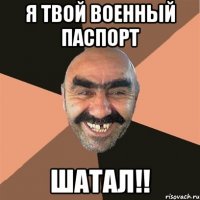 Я твой военный паспорт ШАТАЛ!!