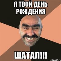 Я твой день рождения Шатал!!!