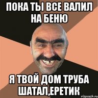 Пока ты все валил на Беню Я Твой Дом труба шатал,еретик