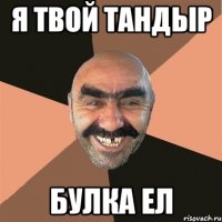 Я твой ТАНДЫР булка ел