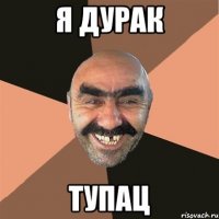 я дурак тупац