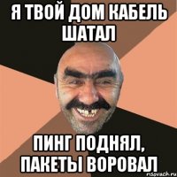 Я твой дом кабель шатал пинг поднял, пакеты воровал
