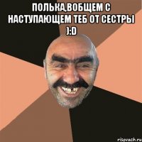 Полька,вобщем с наступающем теб от сестры ):D 