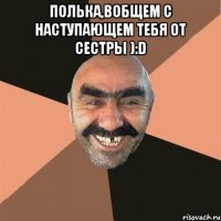 Полька,вобщем с наступающем тебя от сестры ):D 