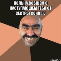 Полька,вобщем с наступающем тебя от сестры Сони ):D 