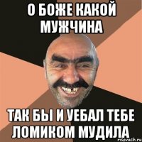 о боже какой мужчина так бы и уебал тебе ломиком мудила