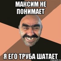 МАКСИМ НЕ ПОНИМАЕТ Я ЕГО ТРУБА ШАТАЕТ