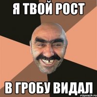 Я ТВОЙ РОСТ В ГРОБУ ВИДАЛ