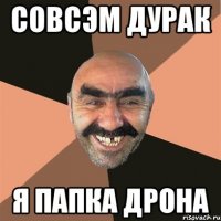 совсэм дурак я папка Дрона