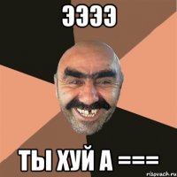 ээээ ты ХУЙ а ===