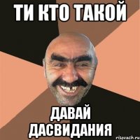 ти кто такой ДАВАЙ ДАСВИДАНИЯ