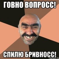 Говно вопросс! Спилю бривносс!