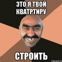 Это я твой кватртиру Строить