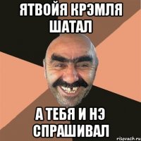 Ятвойя Крэмля шатал а тебя и нэ спрашивал