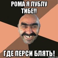 Рома я Лублу тибе!! ГДЕ ПЕРСИ БЛЯТЬ!